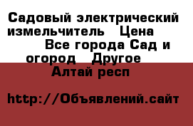 Садовый электрический измельчитель › Цена ­ 17 000 - Все города Сад и огород » Другое   . Алтай респ.